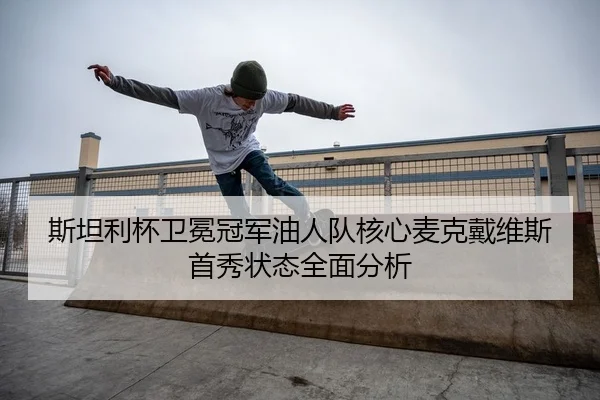 斯坦利杯卫冕冠军油人队核心麦克戴维斯首秀状态全面分析